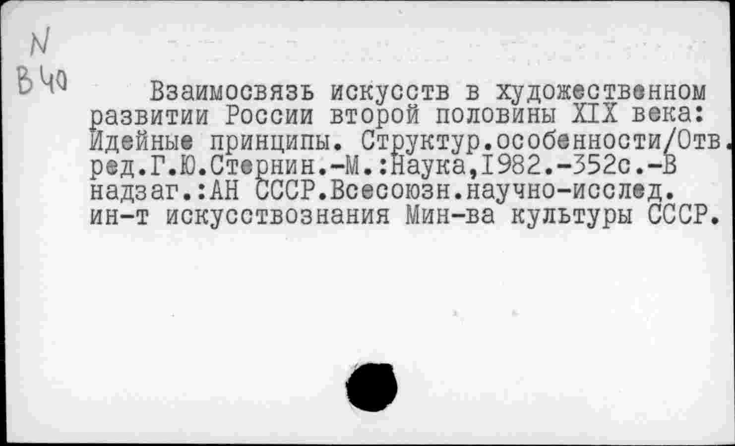 ﻿М
В Цо
Взаимосвязь искусств в художественном развитии России второй половины XIX века: Идейные принципы. Структур.особенности/Отв ред.Г.Ю.Стернин.-М.:Наука,1982.-352с.-В надзаг.:АН СССР.Всесоюзн.научно-исслед. ин-т искусствознания Мин-ва культуры СССР.